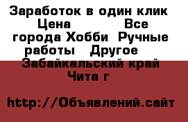 Заработок в один клик › Цена ­ 1 000 - Все города Хобби. Ручные работы » Другое   . Забайкальский край,Чита г.